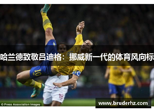 哈兰德致敬吕迪格：挪威新一代的体育风向标